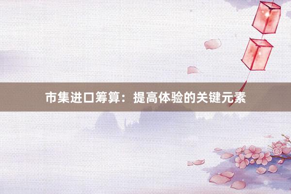 市集进口筹算：提高体验的关键元素
