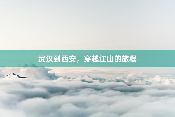 武汉到西安,穿越江山的旅程