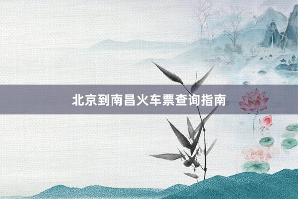 北京到南昌火车票查询指南